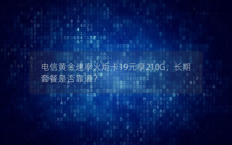 电信黄金速率火炬卡19元享210G，长期套餐是否靠谱？