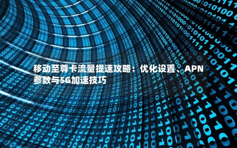 移动至尊卡流量提速攻略：优化设置、APN参数与5G加速技巧