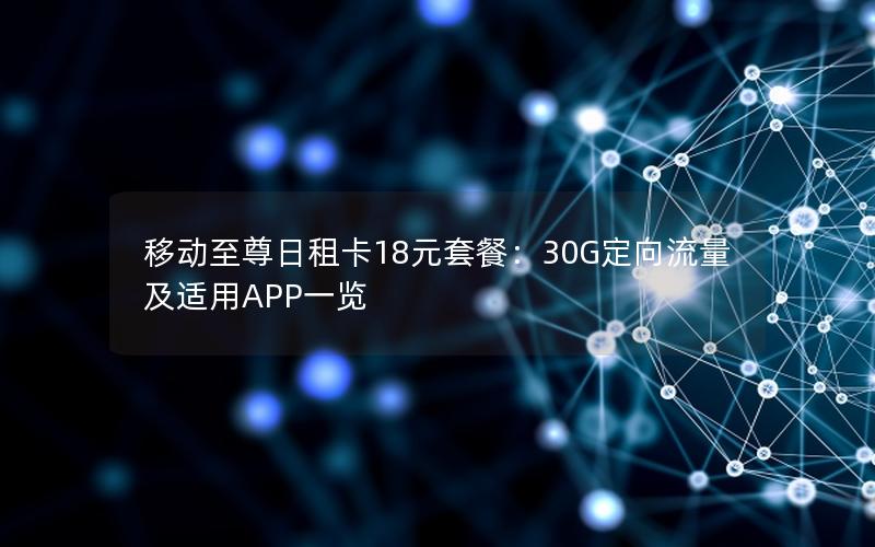 移动至尊日租卡18元套餐：30G定向流量及适用APP一览