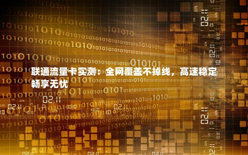 联通流量卡实测：全网覆盖不掉线，高速稳定畅享无忧