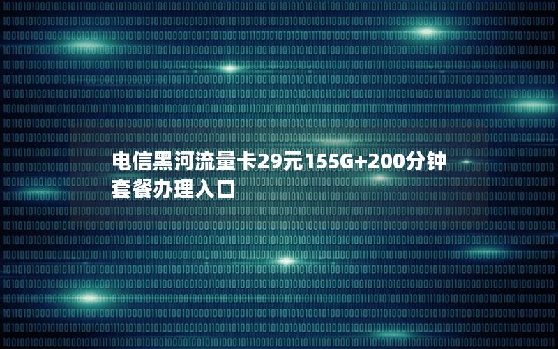 电信黑河流量卡29元155G+200分钟套餐办理入口