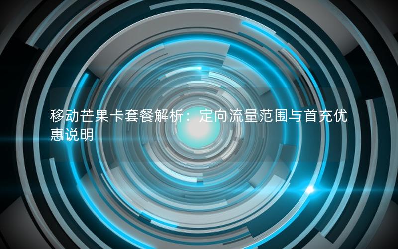 移动芒果卡套餐解析：定向流量范围与首充优惠说明