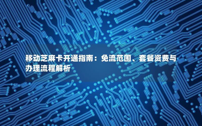 移动芝麻卡开通指南：免流范围、套餐资费与办理流程解析