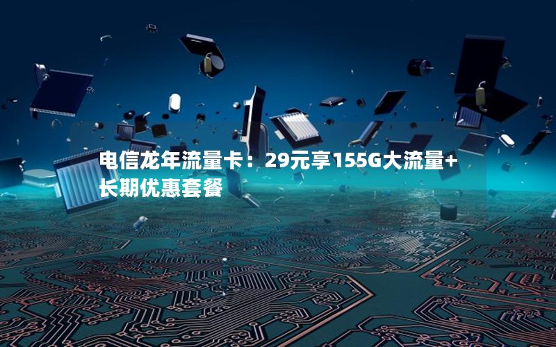 电信龙年流量卡：29元享155G大流量+长期优惠套餐