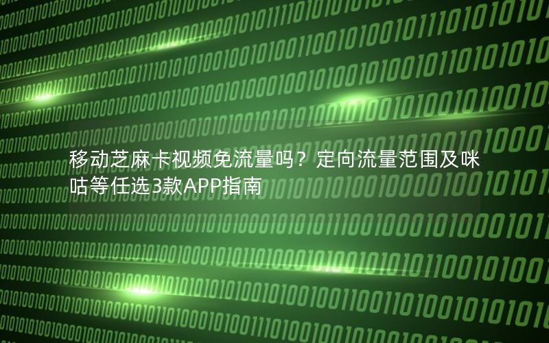 移动芝麻卡视频免流量吗？定向流量范围及咪咕等任选3款APP指南