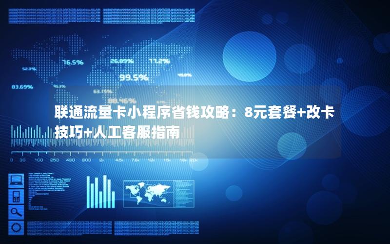 联通流量卡小程序省钱攻略：8元套餐+改卡技巧+人工客服指南