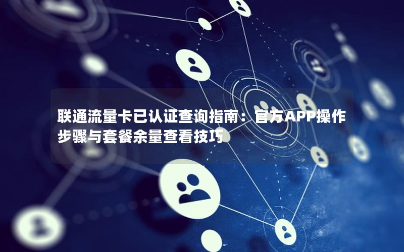联通流量卡已认证查询指南：官方APP操作步骤与套餐余量查看技巧