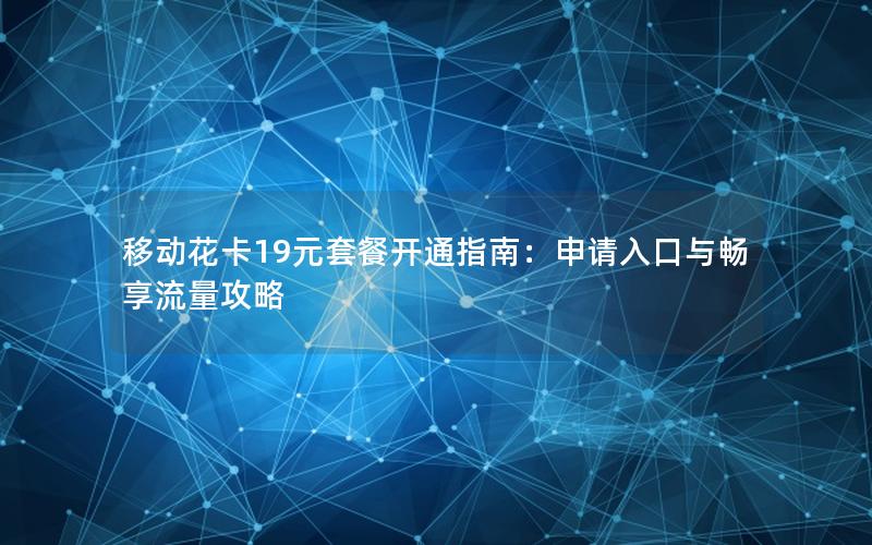 移动花卡19元套餐开通指南：申请入口与畅享流量攻略