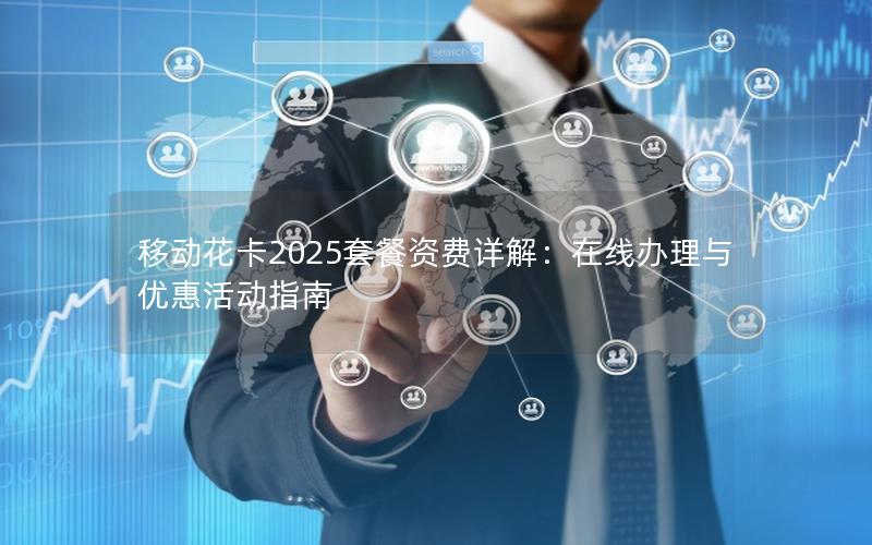移动花卡2025套餐资费详解：在线办理与优惠活动指南
