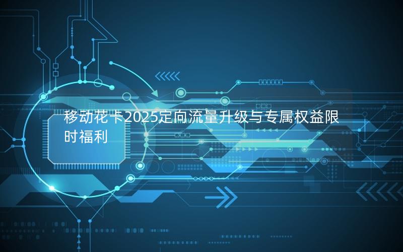 移动花卡2025定向流量升级与专属权益限时福利