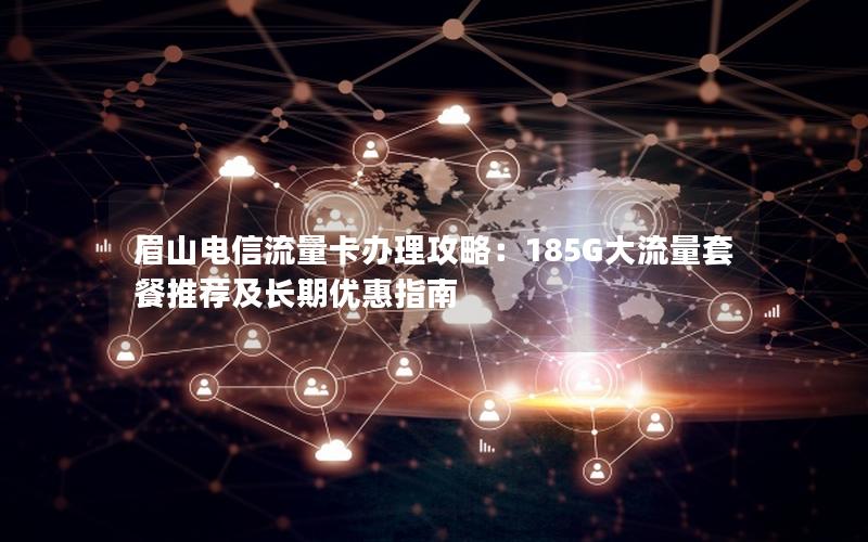 眉山电信流量卡办理攻略：185G大流量套餐推荐及长期优惠指南