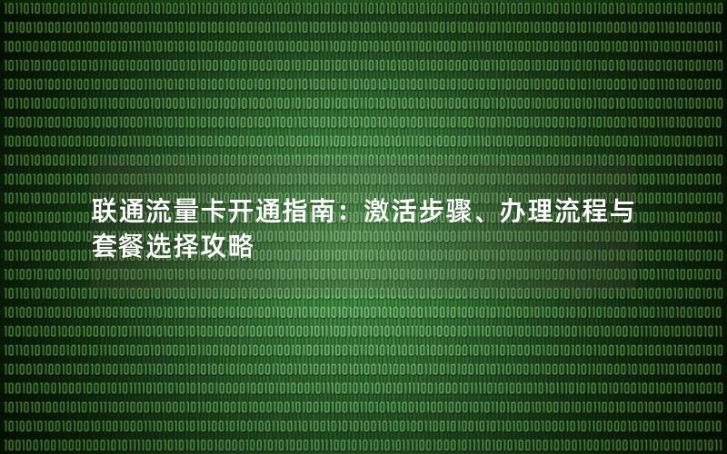 联通流量卡开通指南：激活步骤、办理流程与套餐选择攻略