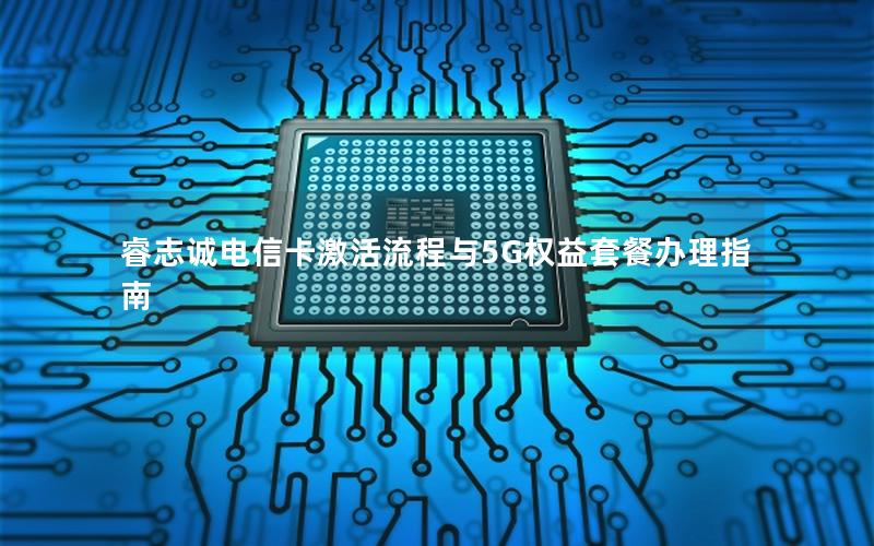 睿志诚电信卡激活流程与5G权益套餐办理指南
