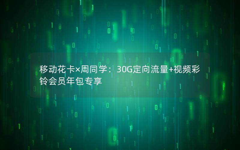 移动花卡×周同学：30G定向流量+视频彩铃会员年包专享