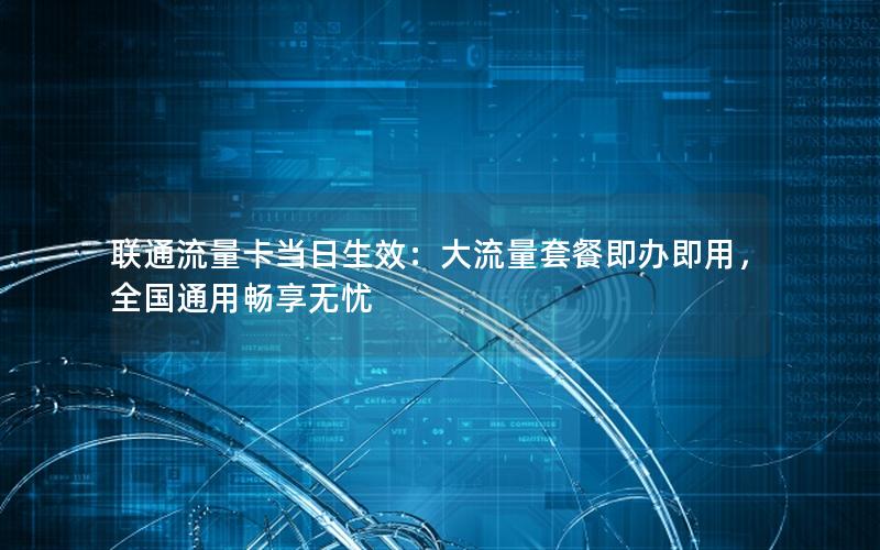 联通流量卡当日生效：大流量套餐即办即用，全国通用畅享无忧