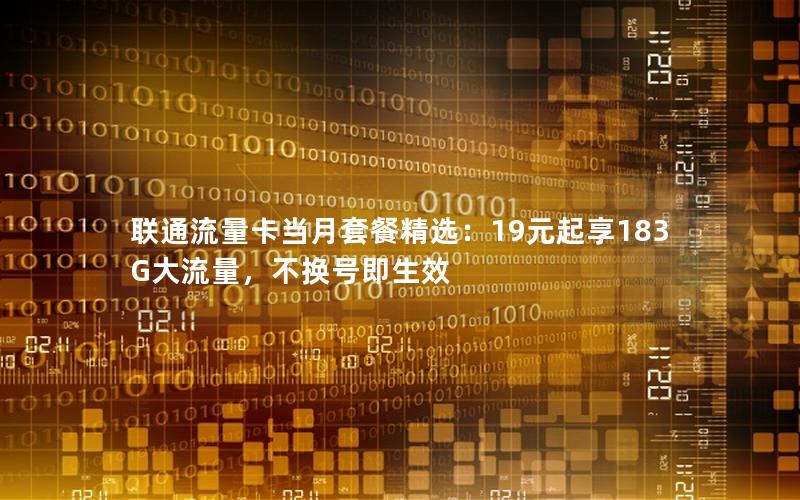 联通流量卡当月套餐精选：19元起享183G大流量，不换号即生效