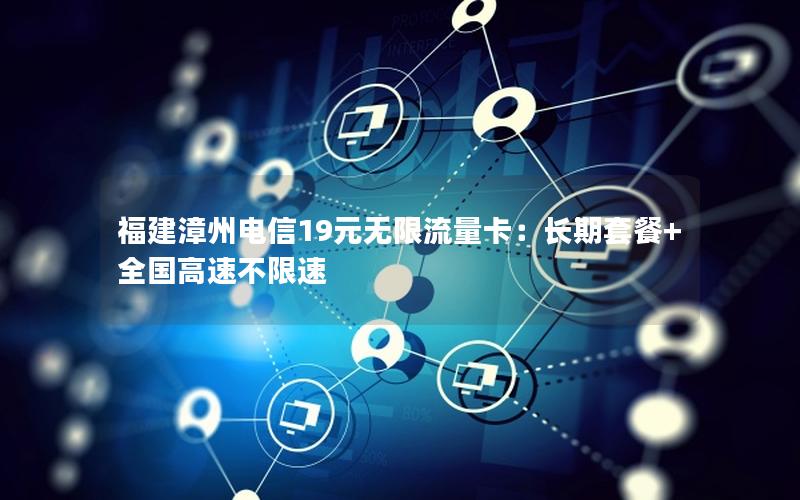 福建漳州电信19元无限流量卡：长期套餐+全国高速不限速