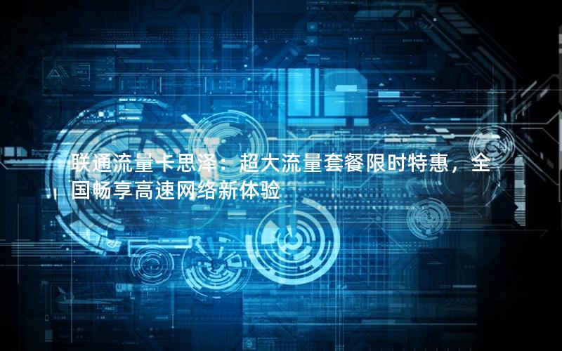 联通流量卡思泽：超大流量套餐限时特惠，全国畅享高速网络新体验
