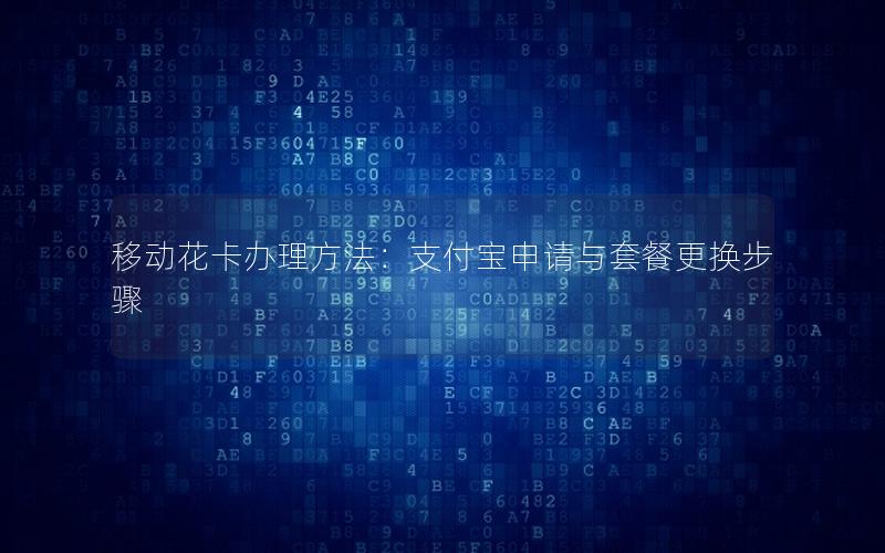 移动花卡办理方法：支付宝申请与套餐更换步骤