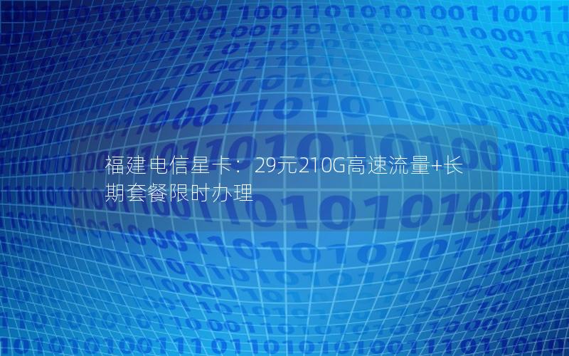 福建电信星卡：29元210G高速流量+长期套餐限时办理