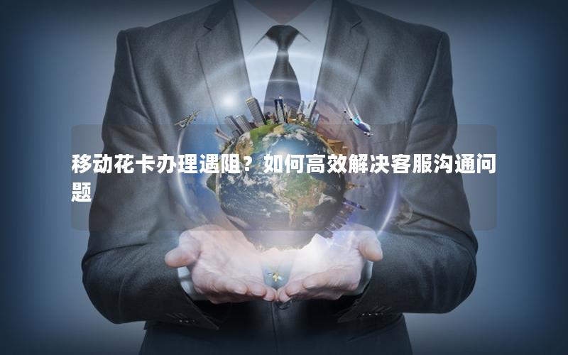 移动花卡办理遇阻？如何高效解决客服沟通问题