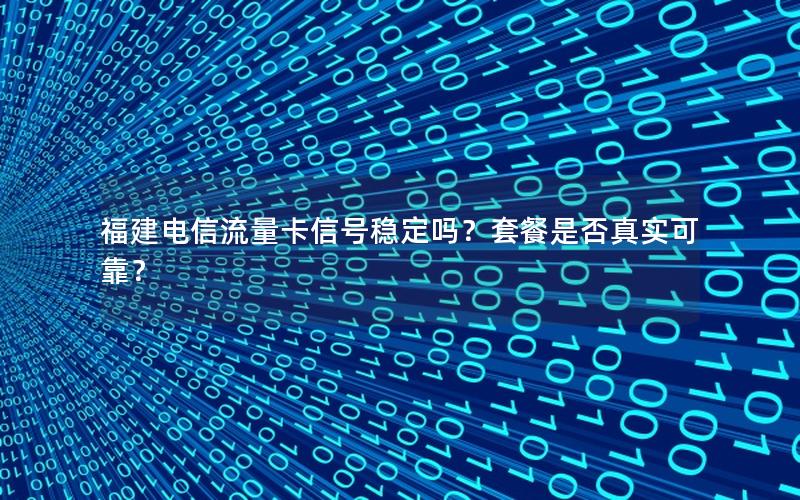福建电信流量卡信号稳定吗？套餐是否真实可靠？
