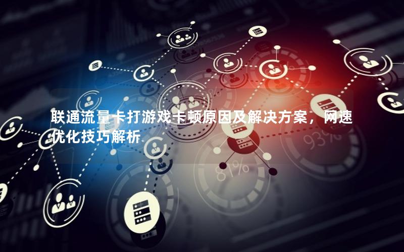 联通流量卡打游戏卡顿原因及解决方案，网速优化技巧解析