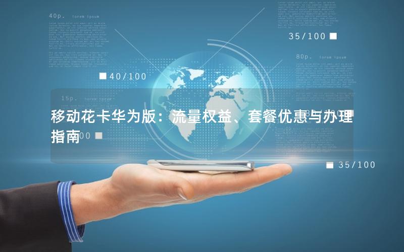 移动花卡华为版：流量权益、套餐优惠与办理指南
