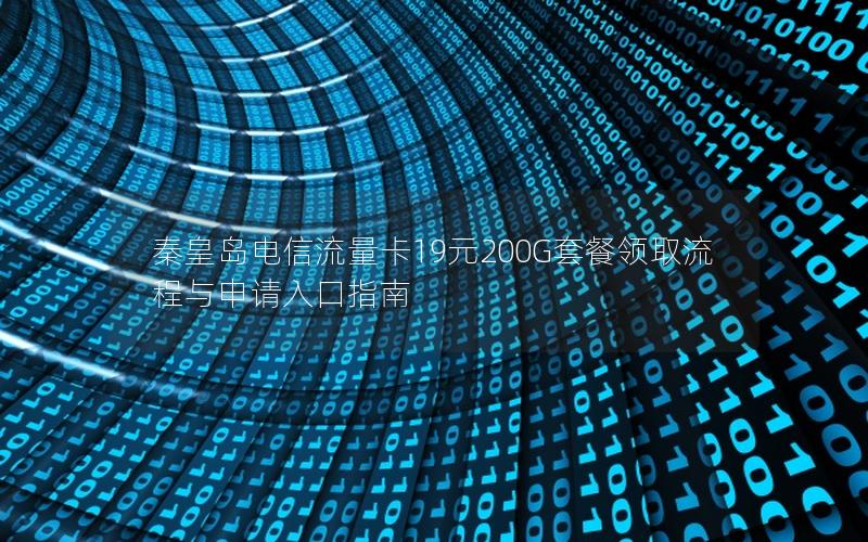 秦皇岛电信流量卡19元200G套餐领取流程与申请入口指南
