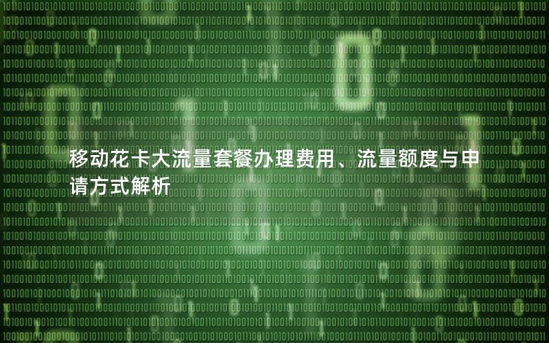 移动花卡大流量套餐办理费用、流量额度与申请方式解析