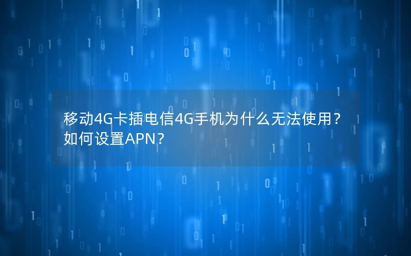 移动4G卡插电信4G手机为什么无法使用？如何设置APN？