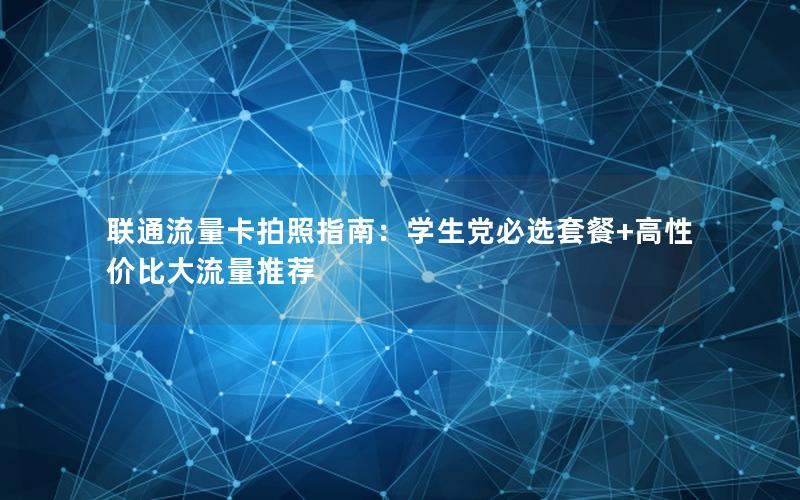联通流量卡拍照指南：学生党必选套餐+高性价比大流量推荐