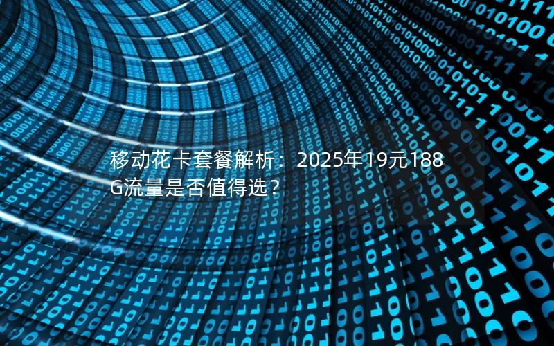 移动花卡套餐解析：2025年19元188G流量是否值得选？