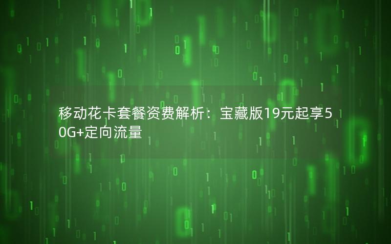 移动花卡套餐资费解析：宝藏版19元起享50G+定向流量