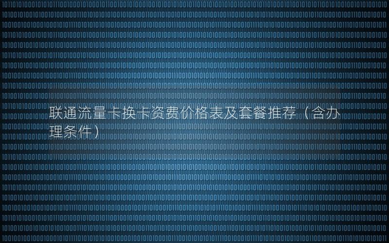 联通流量卡换卡资费价格表及套餐推荐（含办理条件）