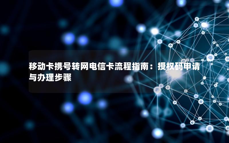 移动卡携号转网电信卡流程指南：授权码申请与办理步骤