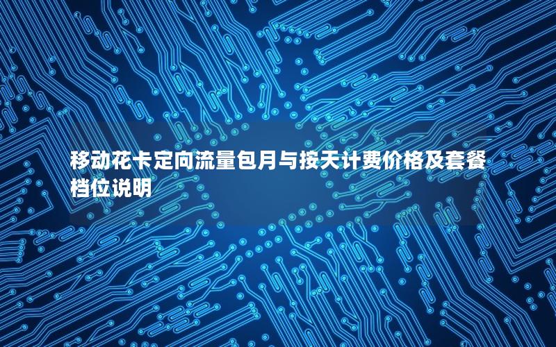 移动花卡定向流量包月与按天计费价格及套餐档位说明