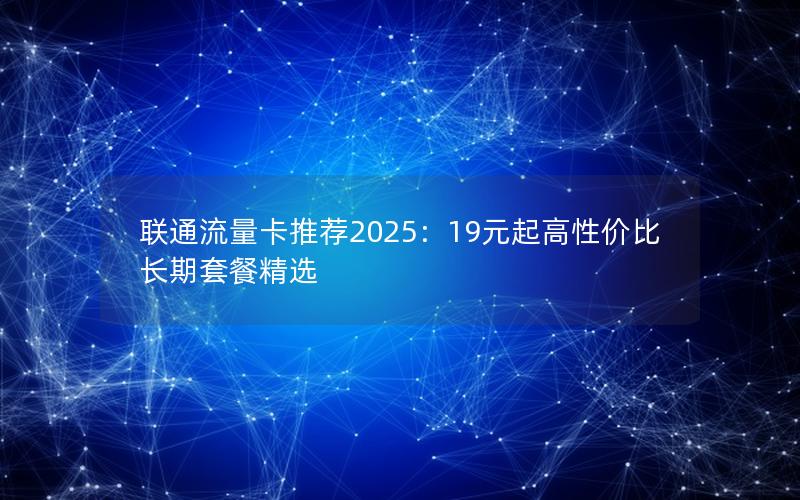 联通流量卡推荐2025：19元起高性价比长期套餐精选