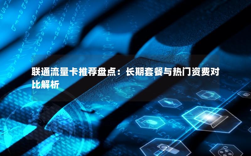 联通流量卡推荐盘点：长期套餐与热门资费对比解析