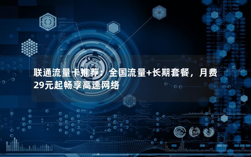 联通流量卡推荐：全国流量+长期套餐，月费29元起畅享高速网络