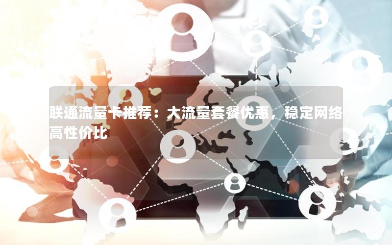 联通流量卡推荐：大流量套餐优惠，稳定网络高性价比