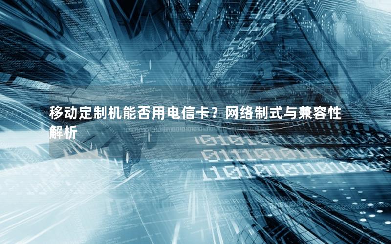 移动定制机能否用电信卡？网络制式与兼容性解析