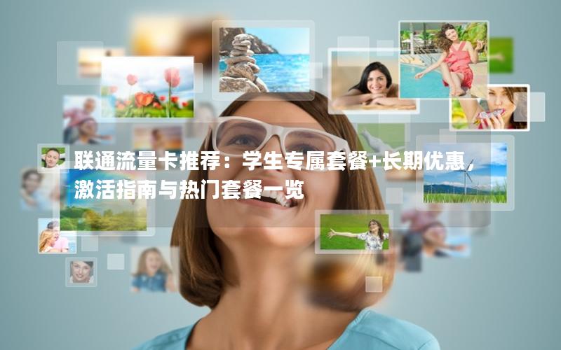 联通流量卡推荐：学生专属套餐+长期优惠，激活指南与热门套餐一览
