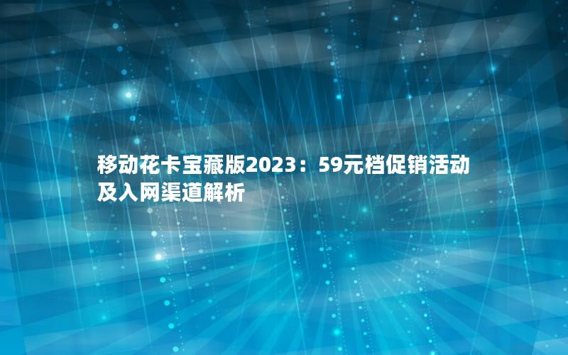 移动花卡宝藏版2023：59元档促销活动及入网渠道解析