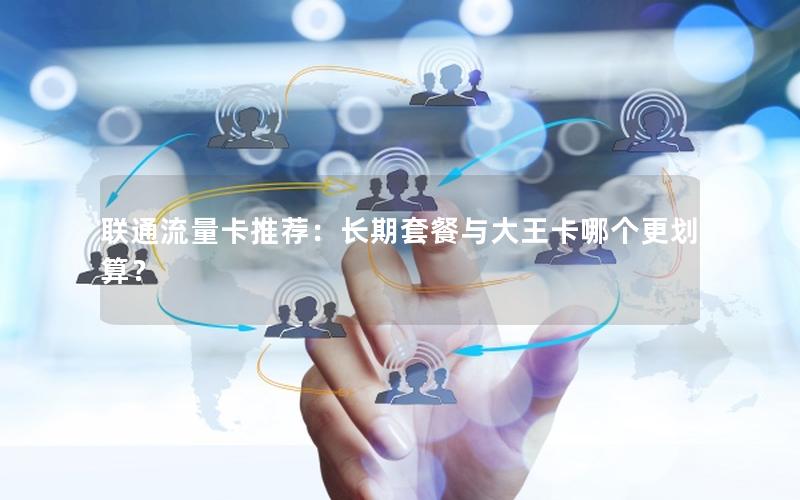 联通流量卡推荐：长期套餐与大王卡哪个更划算？