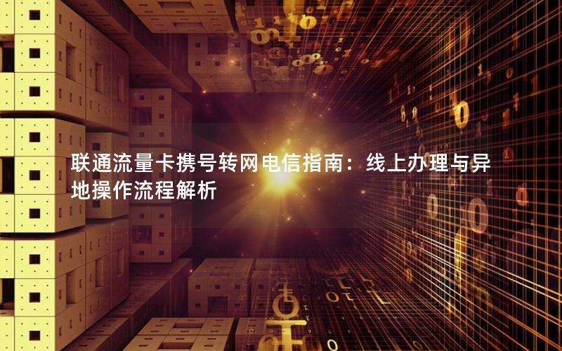 联通流量卡携号转网电信指南：线上办理与异地操作流程解析