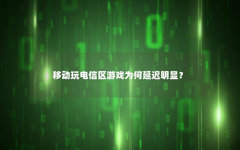 移动玩电信区游戏为何延迟明显？