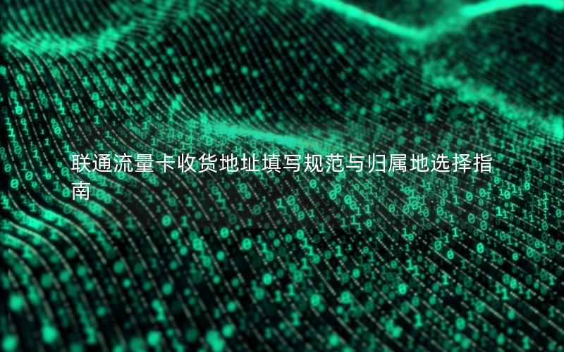 联通流量卡收货地址填写规范与归属地选择指南