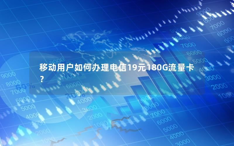 移动用户如何办理电信19元180G流量卡？