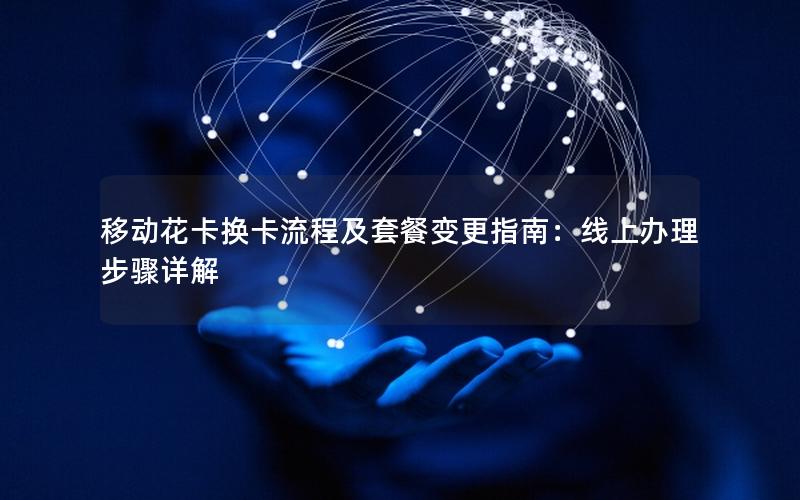 移动花卡换卡流程及套餐变更指南：线上办理步骤详解